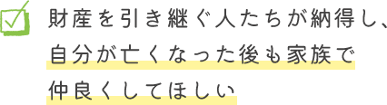 財産を引き継ぐ人たちが納得し、自分が亡くなった後も家族で仲良くしてほしい